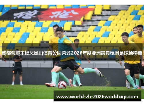 成都蓉城主场凤凰山体育公园荣登2026年度亚洲最具氛围足球场榜单