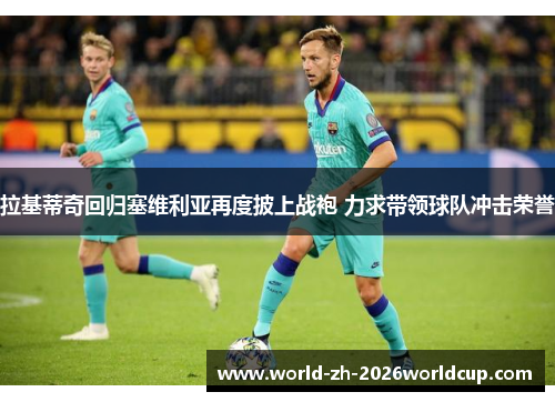 拉基蒂奇回归塞维利亚再度披上战袍 力求带领球队冲击荣誉