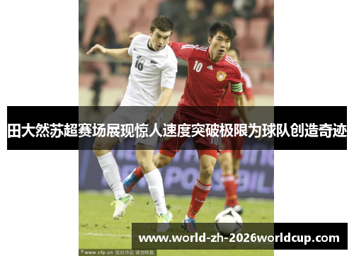 田大然苏超赛场展现惊人速度突破极限为球队创造奇迹