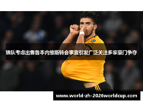 狼队考虑出售鲁本内维斯转会事宜引发广泛关注多家豪门争夺