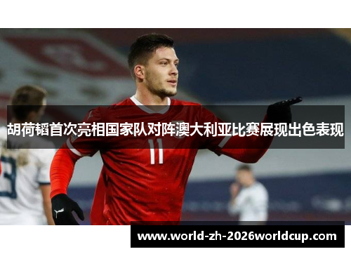 胡荷韬首次亮相国家队对阵澳大利亚比赛展现出色表现