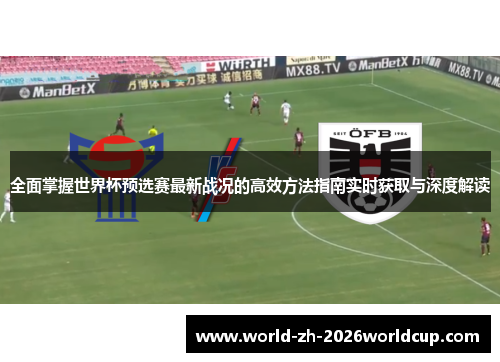 全面掌握世界杯预选赛最新战况的高效方法指南实时获取与深度解读