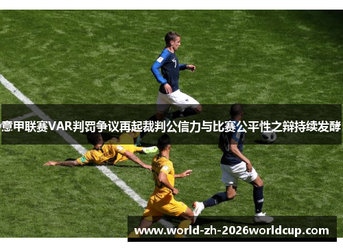 意甲联赛VAR判罚争议再起裁判公信力与比赛公平性之辩持续发酵 意甲联赛VAR判罚争议再起裁判公信力与比赛公平性之辩持续发酵