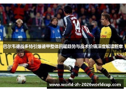 巴尔韦德战多特引爆德甲整体回暖趋势与战术价值深度解读新章