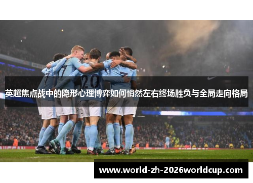 英超焦点战中的隐形心理博弈如何悄然左右终场胜负与全局走向格局 英超焦点战中的隐形心理博弈如何悄然左右终场胜负与全局走向格局