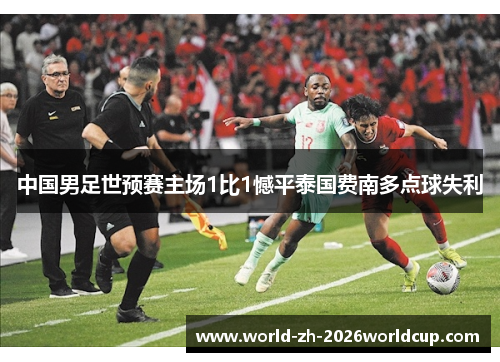 中国男足世预赛主场1比1憾平泰国费南多点球失利 中国男足世预赛主场1比1憾平泰国费南多点球失利