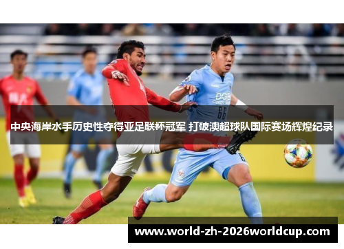 中央海岸水手历史性夺得亚足联杯冠军 打破澳超球队国际赛场辉煌纪录 中央海岸水手历史性夺得亚足联杯冠军 打破澳超球队国际赛场辉煌纪录