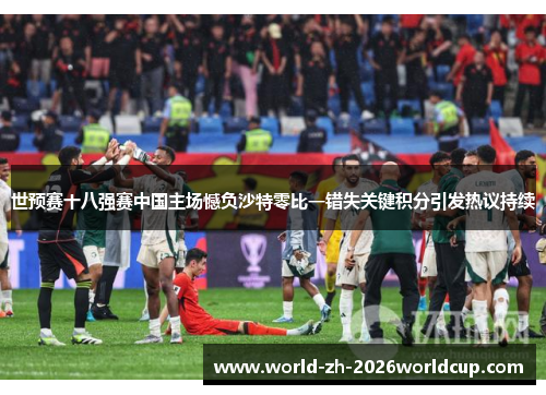 世预赛十八强赛中国主场憾负沙特零比一错失关键积分引发热议持续 世预赛十八强赛中国主场憾负沙特零比一错失关键积分引发热议持续