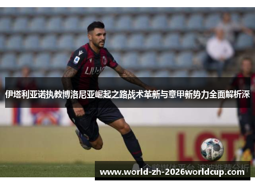 伊塔利亚诺执教博洛尼亚崛起之路战术革新与意甲新势力全面解析深 伊塔利亚诺执教博洛尼亚崛起之路战术革新与意甲新势力全面解析深
