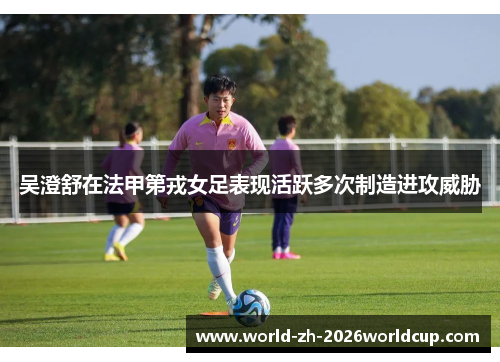 吴澄舒在法甲第戎女足表现活跃多次制造进攻威胁