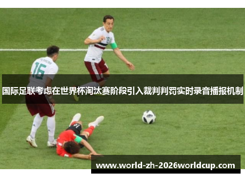 国际足联考虑在世界杯淘汰赛阶段引入裁判判罚实时录音播报机制