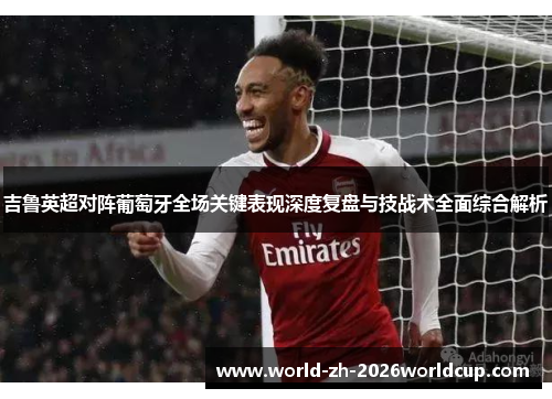 吉鲁英超对阵葡萄牙全场关键表现深度复盘与技战术全面综合解析 吉鲁英超对阵葡萄牙全场关键表现深度复盘与技战术全面综合解析