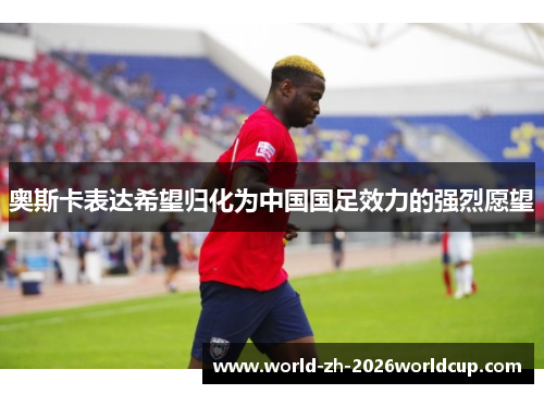 奥斯卡表达希望归化为中国国足效力的强烈愿望 奥斯卡表达希望归化为中国国足效力的强烈愿望