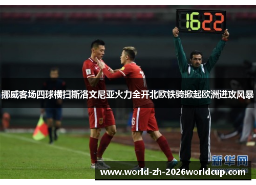 挪威客场四球横扫斯洛文尼亚火力全开北欧铁骑掀起欧洲进攻风暴