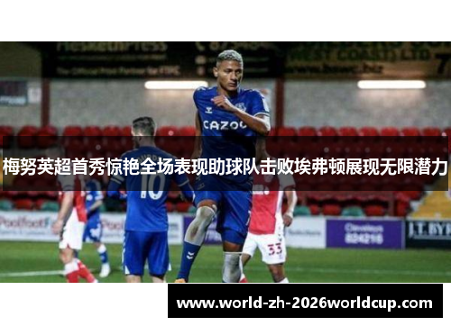 梅努英超首秀惊艳全场表现助球队击败埃弗顿展现无限潜力 梅努英超首秀惊艳全场表现助球队击败埃弗顿展现无限潜力