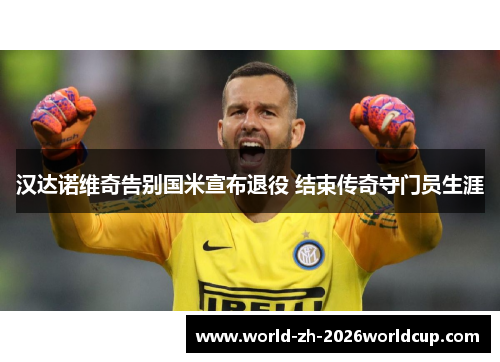 汉达诺维奇告别国米宣布退役 结束传奇守门员生涯 汉达诺维奇告别国米宣布退役 结束传奇守门员生涯