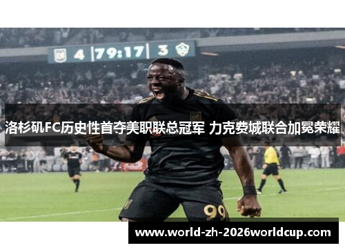 洛杉矶FC历史性首夺美职联总冠军 力克费城联合加冕荣耀 洛杉矶FC历史性首夺美职联总冠军 力克费城联合加冕荣耀