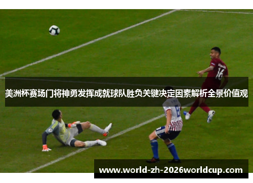 美洲杯赛场门将神勇发挥成就球队胜负关键决定因素解析全景价值观 美洲杯赛场门将神勇发挥成就球队胜负关键决定因素解析全景价值观