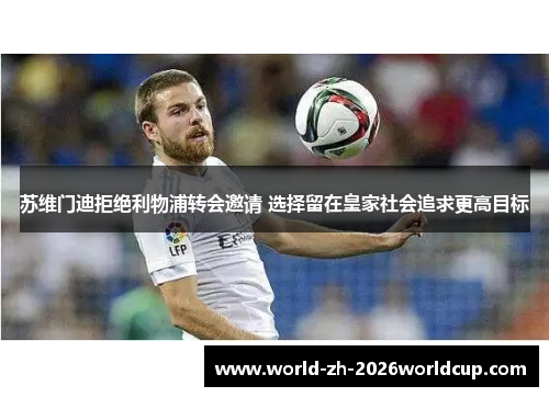苏维门迪拒绝利物浦转会邀请 选择留在皇家社会追求更高目标 苏维门迪拒绝利物浦转会邀请 选择留在皇家社会追求更高目标