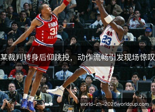 某裁判转身后仰跳投，动作流畅引发现场惊叹